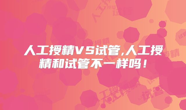 人工授精VS试管,人工授精和试管不一样吗!