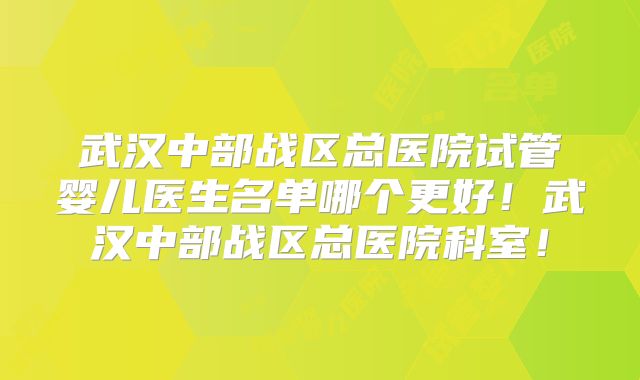 武汉中部战区总医院试管婴儿医生名单哪个更好!武汉中部战区总医院科室!