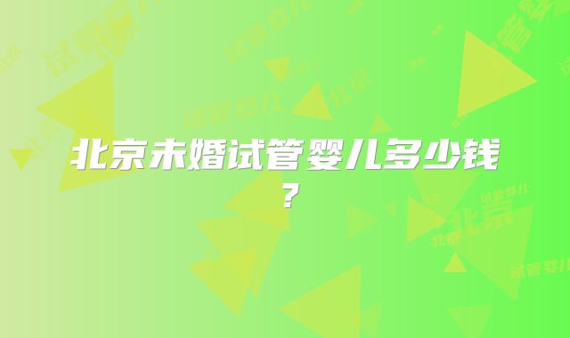 北京未婚试管婴儿多少钱？