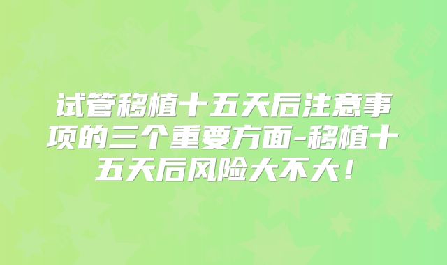 试管移植十五天后注意事项的三个重要方面-移植十五天后风险大不大！