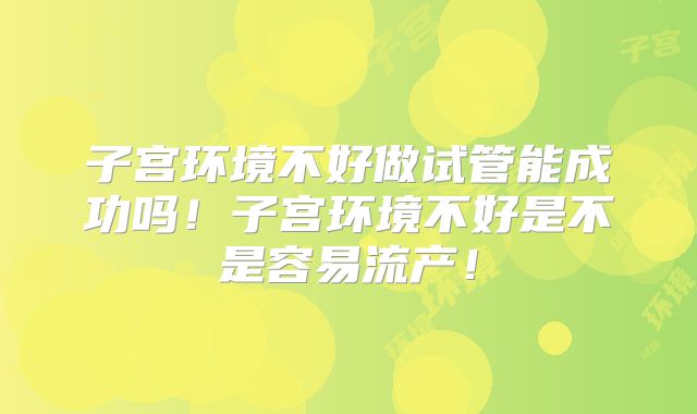 子宫环境不好做试管能成功吗!子宫环境不好是不是容易流产!