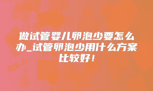 做试管婴儿卵泡少要怎么办_试管卵泡少用什么方案比较好！