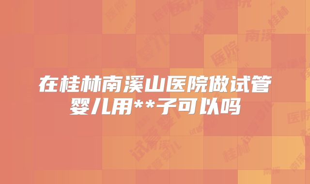 在桂林南溪山医院做试管婴儿用**子可以吗