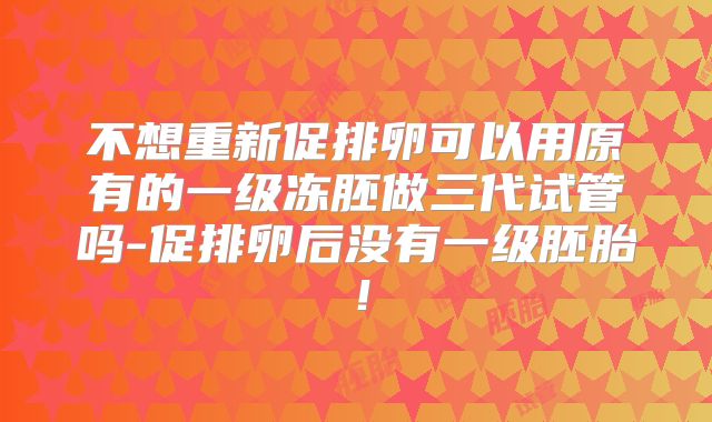 不想重新促排卵可以用原有的一级冻胚做三代试管吗-促排卵后没有一级胚胎!