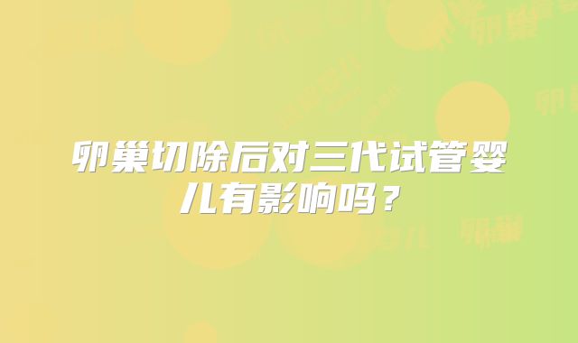 卵巢切除后对三代试管婴儿有影响吗?