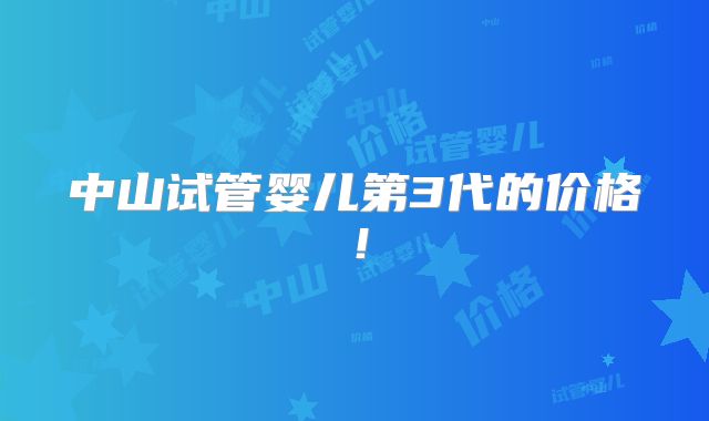 中山试管婴儿第3代的价格!