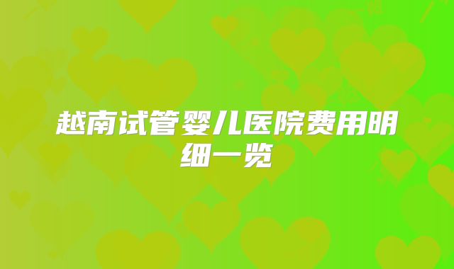 越南试管婴儿医院费用明细一览