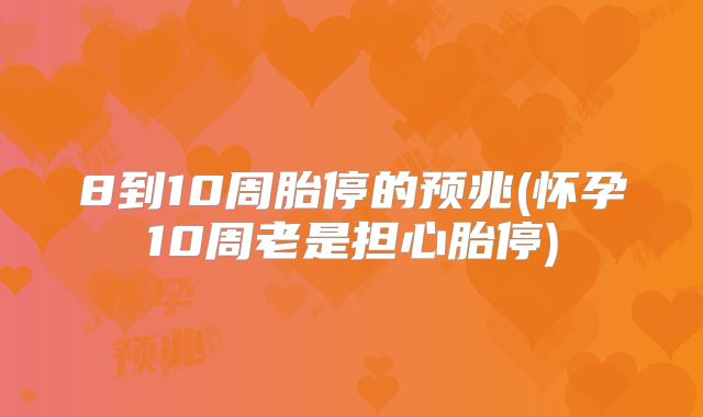8到10周胎停的预兆(怀孕10周老是担心胎停)