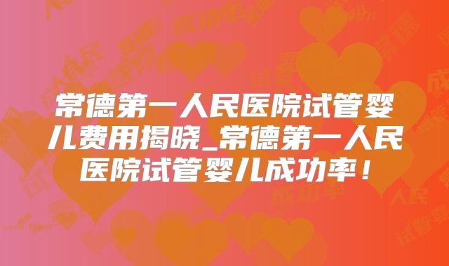 常德第一人民医院试管婴儿费用揭晓_常德第一人民医院试管婴儿成功率！