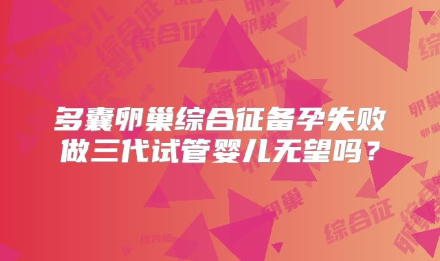 多囊卵巢综合征备孕失败做三代试管婴儿无望吗？