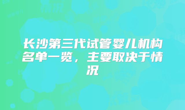 长沙第三代试管婴儿机构名单一览,主要取决于情况
