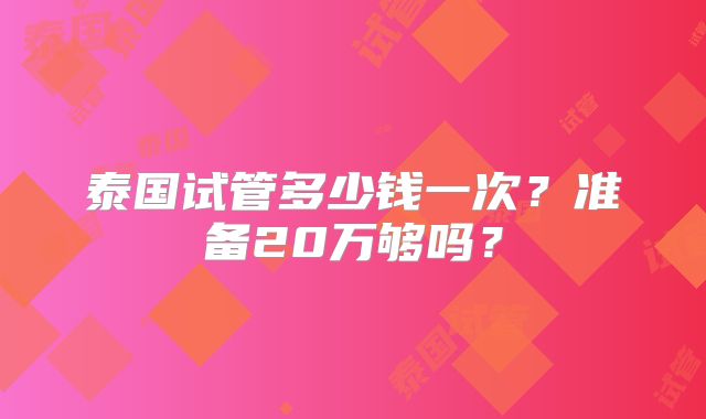 泰国试管多少钱一次?准备20万够吗?