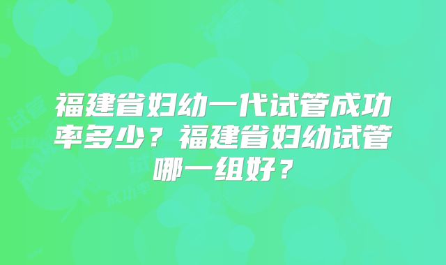 福建省妇幼一代试管成功率多少？福建省妇幼试管哪一组好？