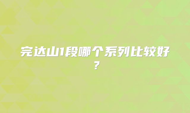 完达山1段哪个系列比较好?