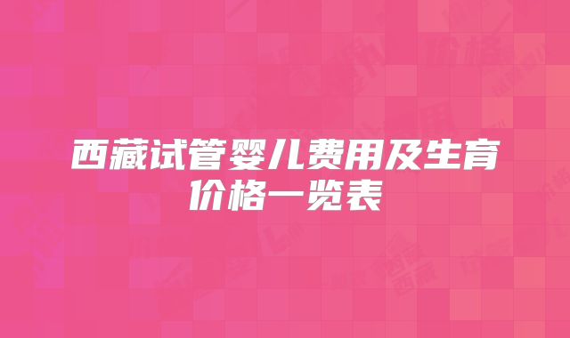 西藏试管婴儿费用及生育价格一览表