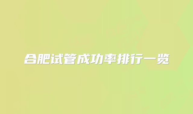 合肥试管成功率排行一览