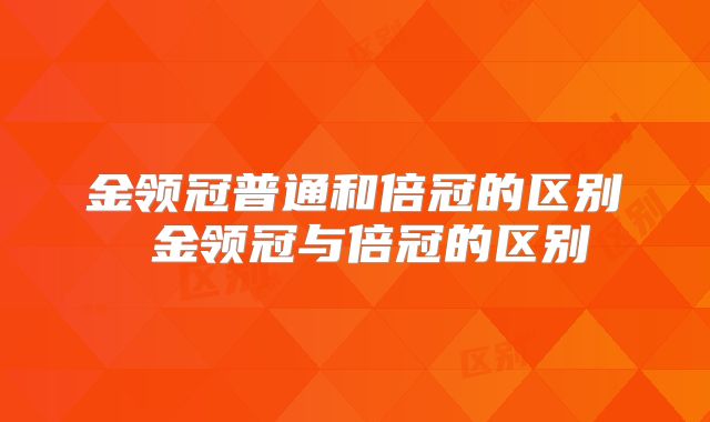 金领冠普通和倍冠的区别 金领冠与倍冠的区别