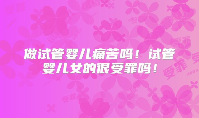 做试管婴儿痛苦吗！试管婴儿女的很受罪吗！