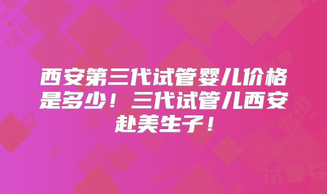 西安第三代试管婴儿价格是多少！三代试管儿西安赴美生子！
