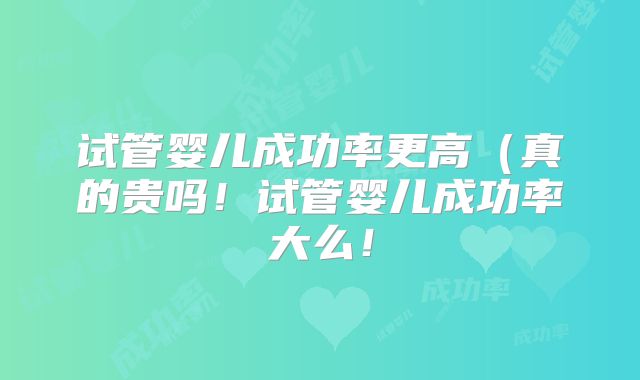 试管婴儿成功率更高（真的贵吗！试管婴儿成功率大么！