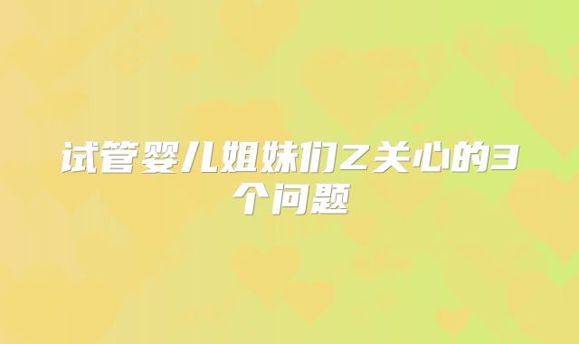 试管婴儿姐妹们Z关心的3个问题