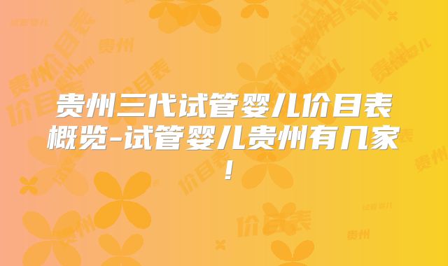 贵州三代试管婴儿价目表概览-试管婴儿贵州有几家！