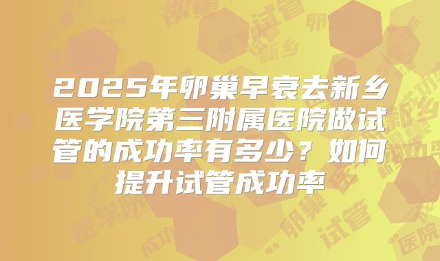 2025年卵巢早衰去新乡医学院第三附属医院做试管的成功率有多少？如何提升试管成功率