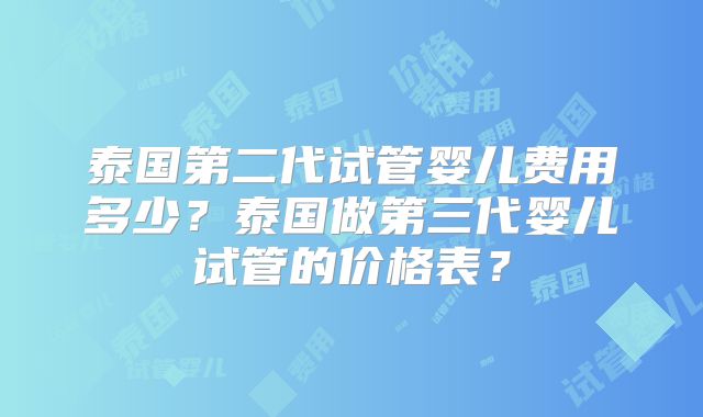 泰国第二代试管婴儿费用多少？泰国做第三代婴儿试管的价格表？
