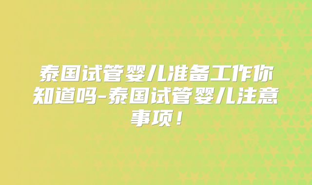 泰国试管婴儿准备工作你知道吗-泰国试管婴儿注意事项!