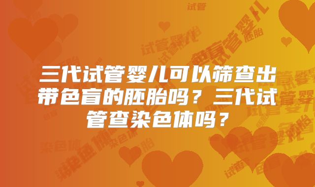 三代试管婴儿可以筛查出带色盲的胚胎吗?三代试管查染色体吗?