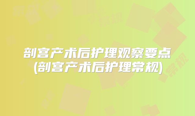 剖宫产术后护理观察要点(剖宫产术后护理常规)