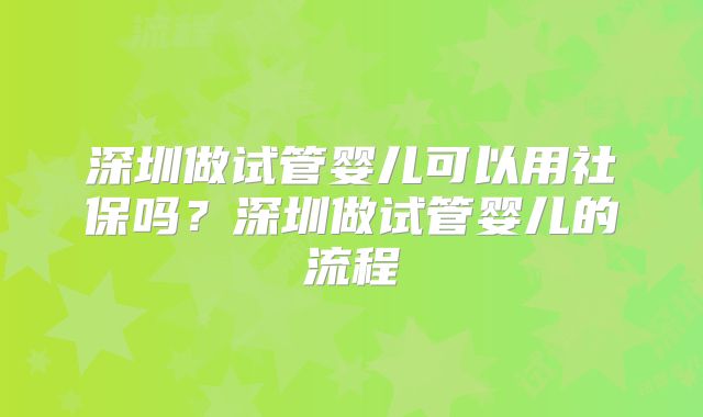 深圳做试管婴儿可以用社保吗?深圳做试管婴儿的流程