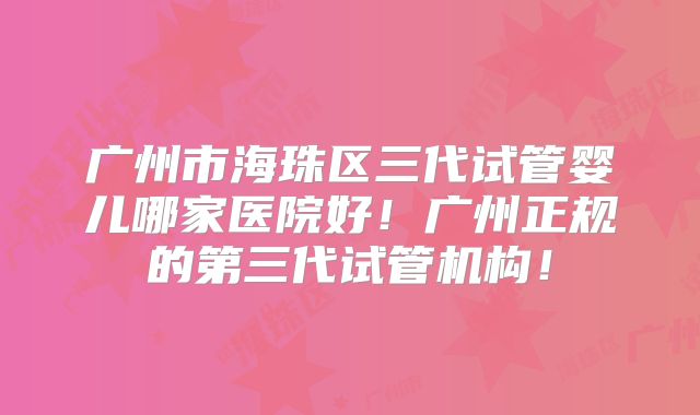 广州市海珠区三代试管婴儿哪家医院好!广州正规的第三代试管机构!