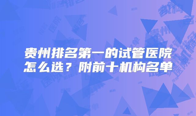 贵州排名第一的试管医院怎么选？附前十机构名单