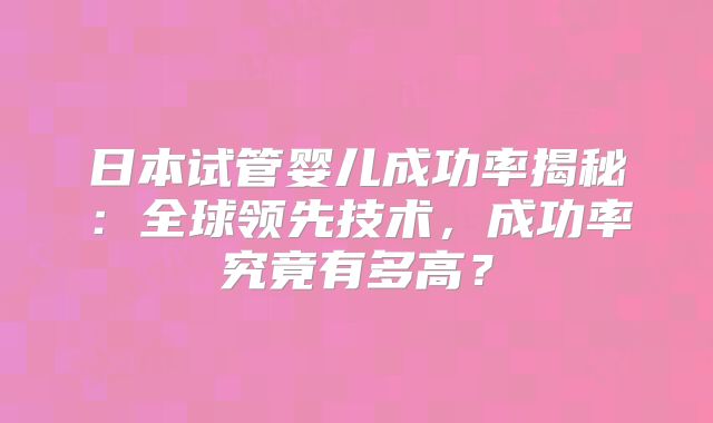 日本试管婴儿成功率揭秘：全球领先技术，成功率究竟有多高？