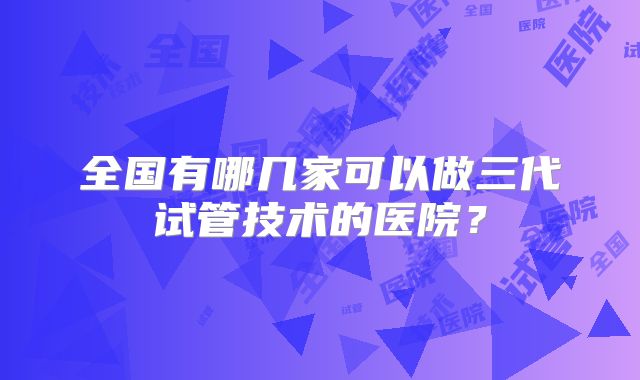 全国有哪几家可以做三代试管技术的医院？