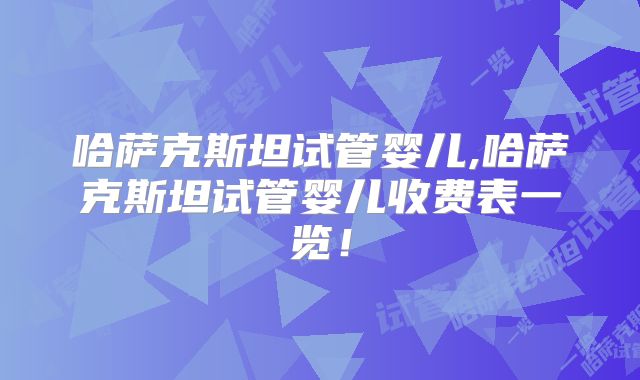 哈萨克斯坦试管婴儿,哈萨克斯坦试管婴儿收费表一览!
