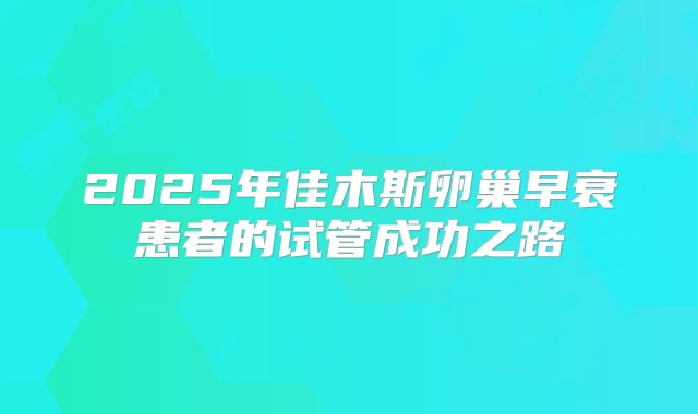 2025年佳木斯卵巢早衰患者的试管成功之路