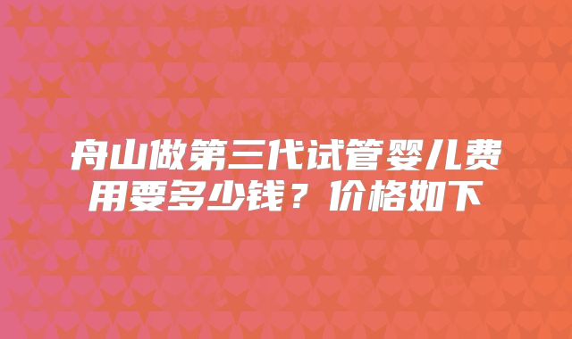 舟山做第三代试管婴儿费用要多少钱?价格如下