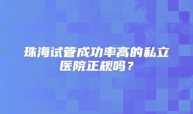 珠海试管成功率高的私立医院正规吗？