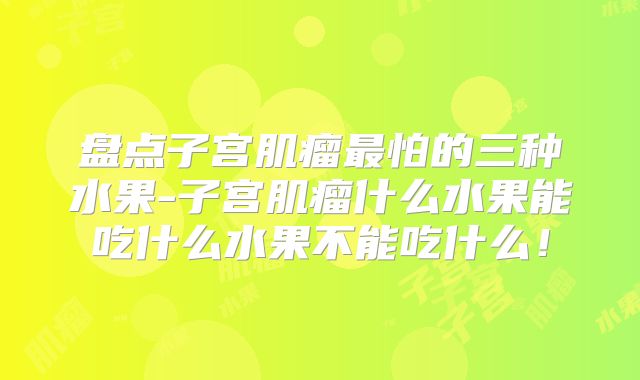 盘点子宫肌瘤最怕的三种水果-子宫肌瘤什么水果能吃什么水果不能吃什么！
