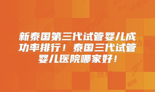 新泰国第三代试管婴儿成功率排行！泰国三代试管婴儿医院哪家好！