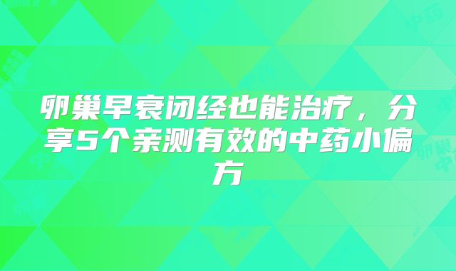 卵巢早衰闭经也能治疗，分享5个亲测有效的中药小偏方