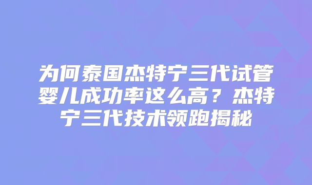 为何泰国杰特宁三代试管婴儿成功率这么高？杰特宁三代技术领跑揭秘