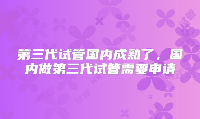 第三代试管国内成熟了，国内做第三代试管需要申请