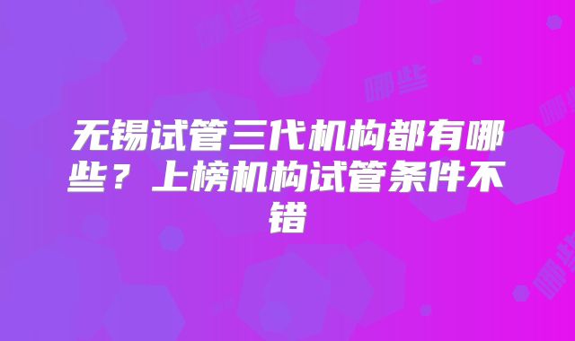 无锡试管三代机构都有哪些？上榜机构试管条件不错