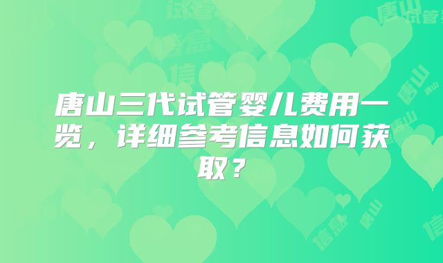 唐山三代试管婴儿费用一览,详细参考信息如何获取?