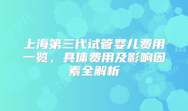 上海第三代试管婴儿费用一览，具体费用及影响因素全解析