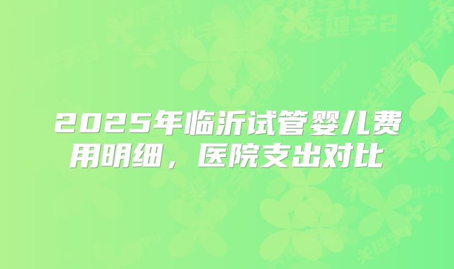 2025年临沂试管婴儿费用明细,医院支出对比