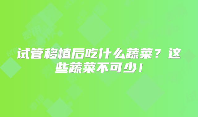 试管移植后吃什么蔬菜?这些蔬菜不可少!
